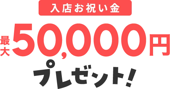 入店お祝い金 最大50,000円プレゼント！